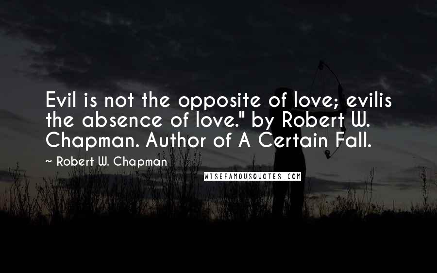 Robert W. Chapman Quotes: Evil is not the opposite of love; evilis the absence of love." by Robert W. Chapman. Author of A Certain Fall.