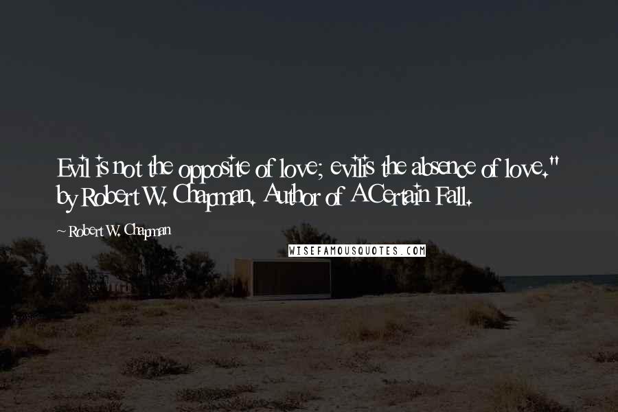 Robert W. Chapman Quotes: Evil is not the opposite of love; evilis the absence of love." by Robert W. Chapman. Author of A Certain Fall.