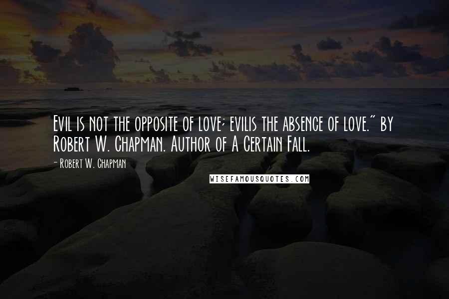 Robert W. Chapman Quotes: Evil is not the opposite of love; evilis the absence of love." by Robert W. Chapman. Author of A Certain Fall.