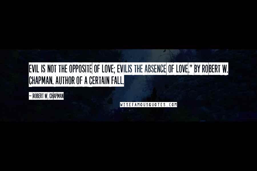 Robert W. Chapman Quotes: Evil is not the opposite of love; evilis the absence of love." by Robert W. Chapman. Author of A Certain Fall.