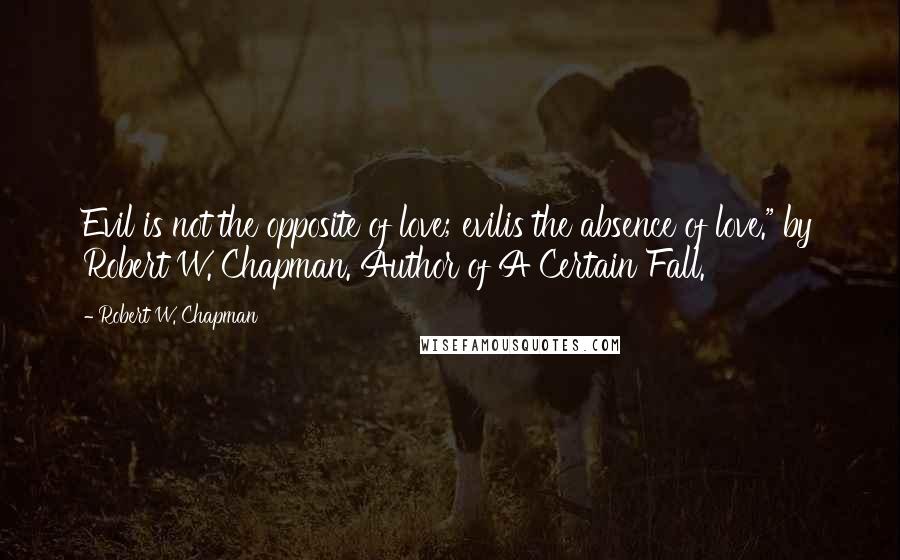 Robert W. Chapman Quotes: Evil is not the opposite of love; evilis the absence of love." by Robert W. Chapman. Author of A Certain Fall.