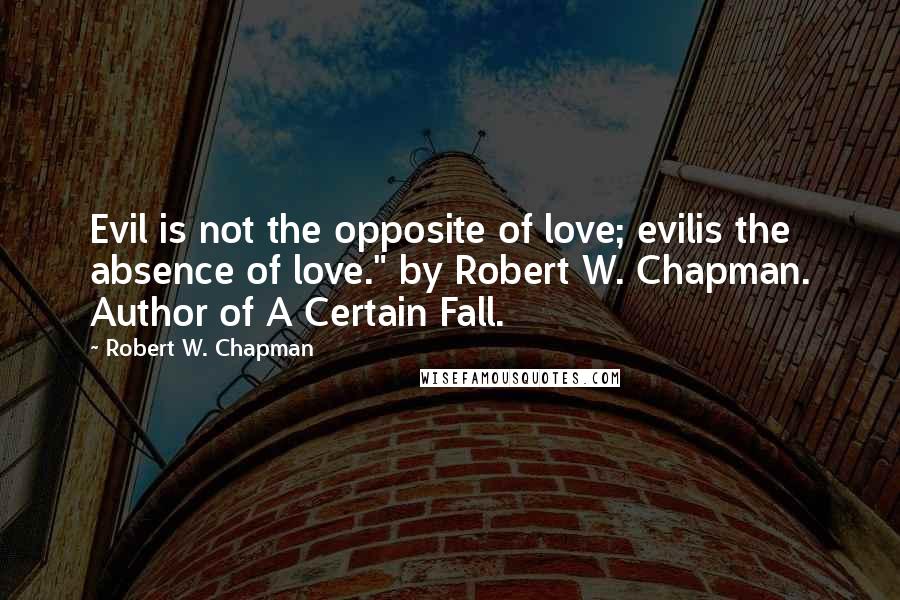 Robert W. Chapman Quotes: Evil is not the opposite of love; evilis the absence of love." by Robert W. Chapman. Author of A Certain Fall.