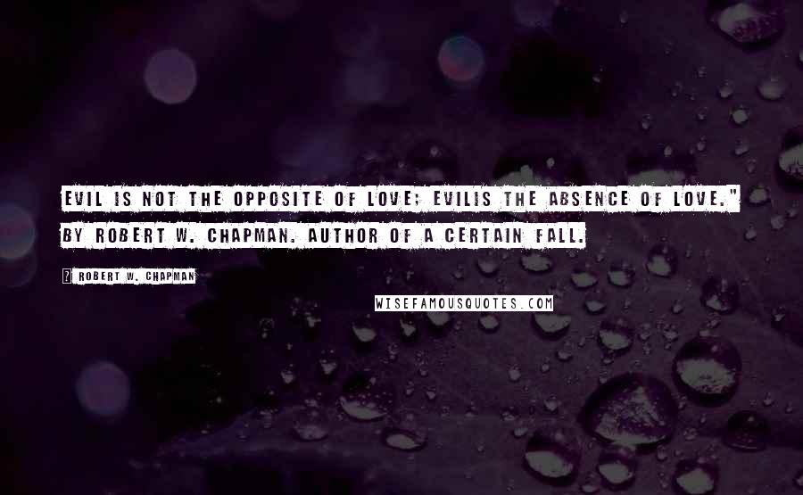 Robert W. Chapman Quotes: Evil is not the opposite of love; evilis the absence of love." by Robert W. Chapman. Author of A Certain Fall.