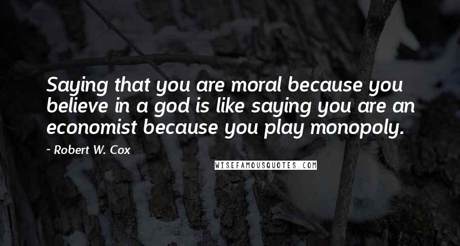 Robert W. Cox Quotes: Saying that you are moral because you believe in a god is like saying you are an economist because you play monopoly.