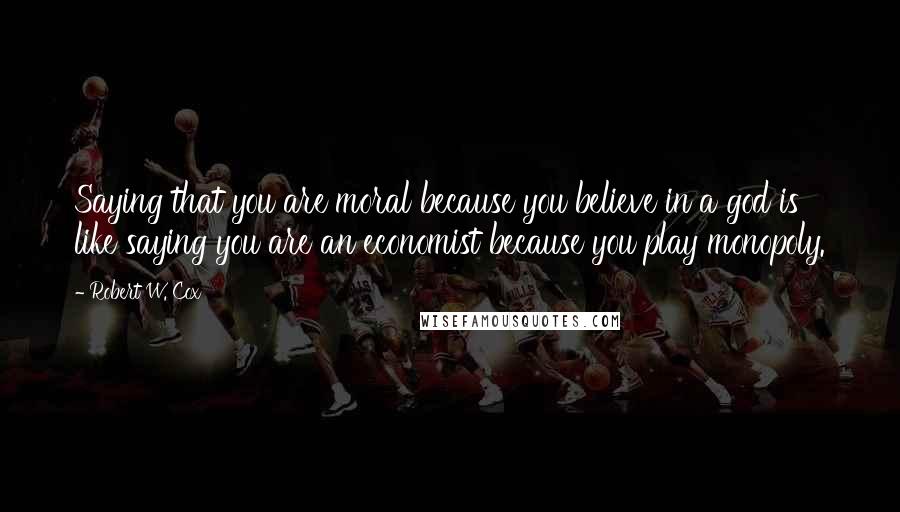 Robert W. Cox Quotes: Saying that you are moral because you believe in a god is like saying you are an economist because you play monopoly.