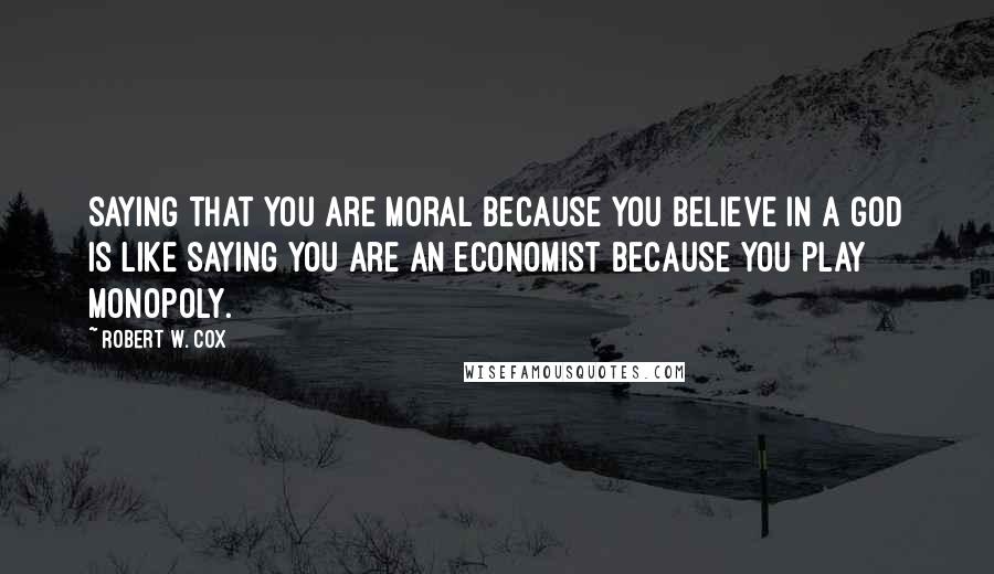 Robert W. Cox Quotes: Saying that you are moral because you believe in a god is like saying you are an economist because you play monopoly.