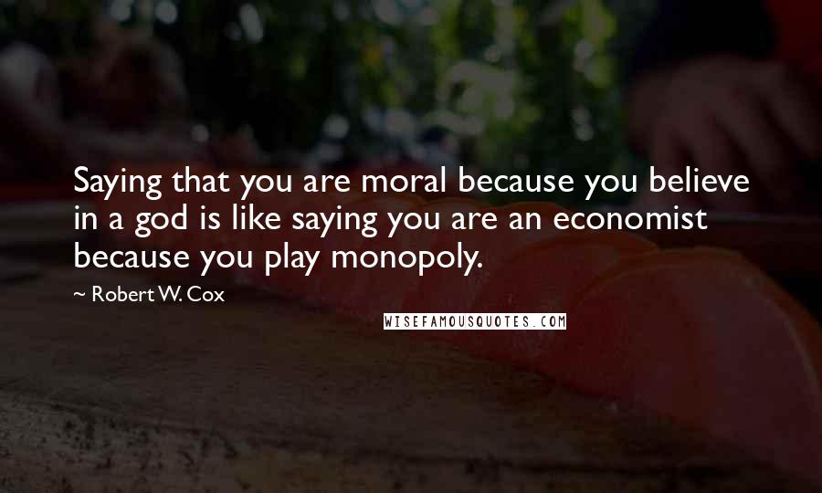 Robert W. Cox Quotes: Saying that you are moral because you believe in a god is like saying you are an economist because you play monopoly.