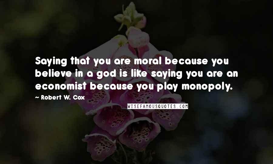 Robert W. Cox Quotes: Saying that you are moral because you believe in a god is like saying you are an economist because you play monopoly.