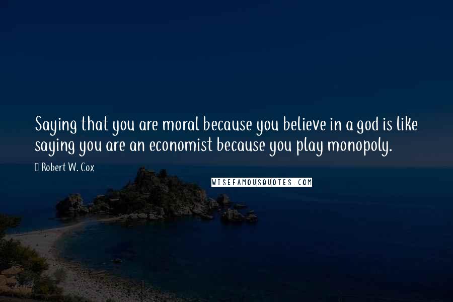 Robert W. Cox Quotes: Saying that you are moral because you believe in a god is like saying you are an economist because you play monopoly.