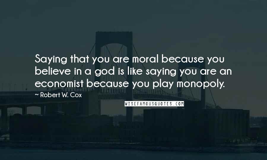 Robert W. Cox Quotes: Saying that you are moral because you believe in a god is like saying you are an economist because you play monopoly.