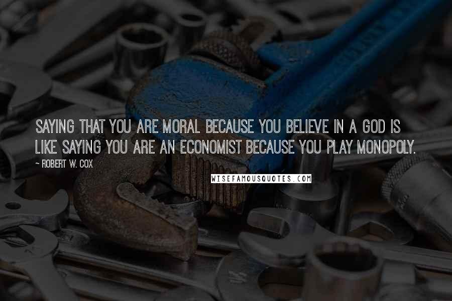 Robert W. Cox Quotes: Saying that you are moral because you believe in a god is like saying you are an economist because you play monopoly.