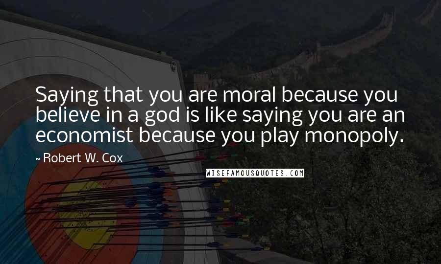 Robert W. Cox Quotes: Saying that you are moral because you believe in a god is like saying you are an economist because you play monopoly.