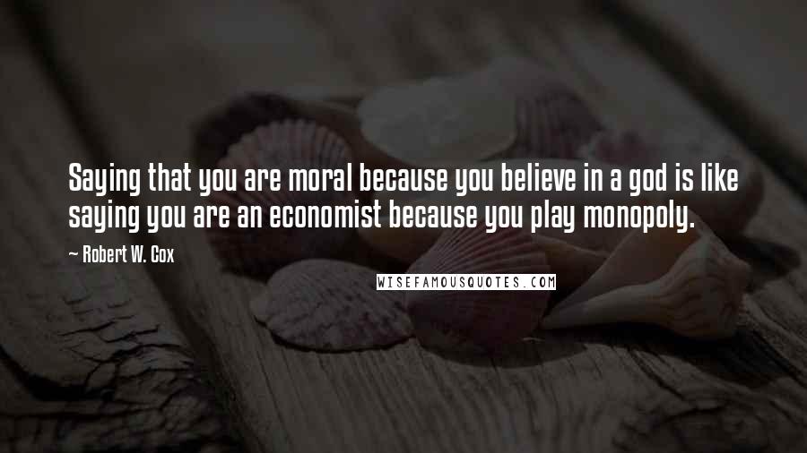 Robert W. Cox Quotes: Saying that you are moral because you believe in a god is like saying you are an economist because you play monopoly.