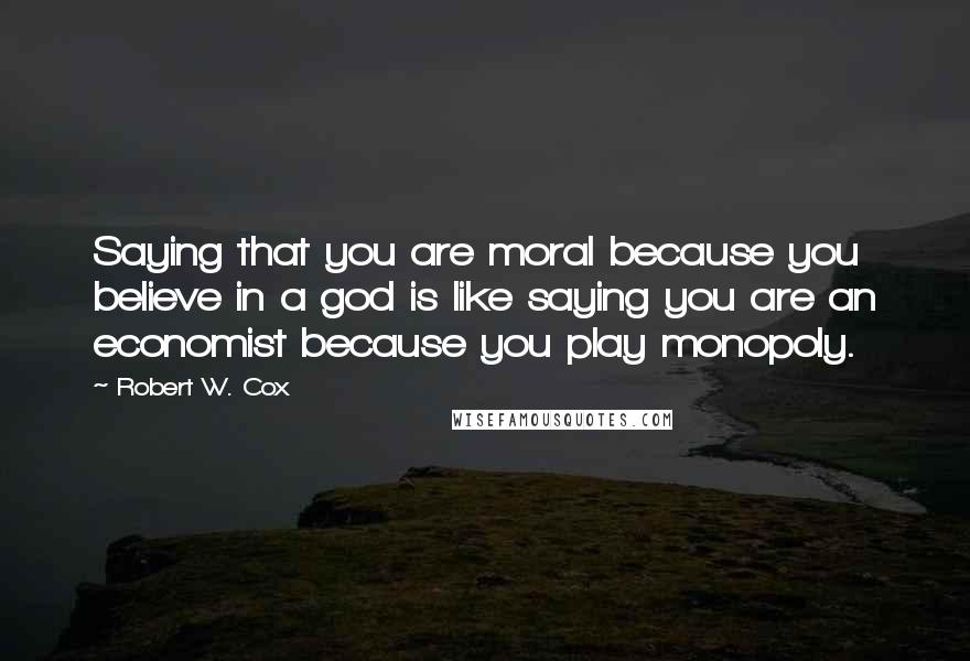 Robert W. Cox Quotes: Saying that you are moral because you believe in a god is like saying you are an economist because you play monopoly.