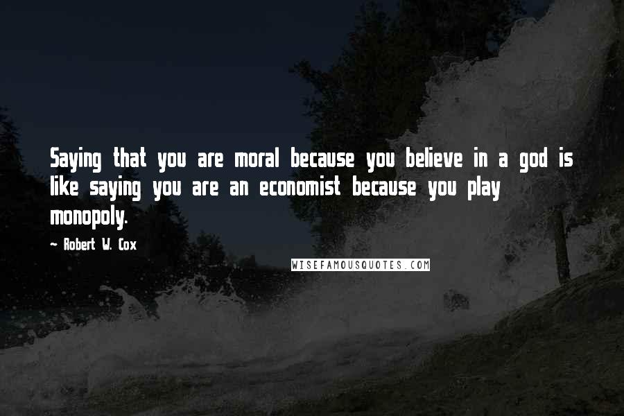 Robert W. Cox Quotes: Saying that you are moral because you believe in a god is like saying you are an economist because you play monopoly.