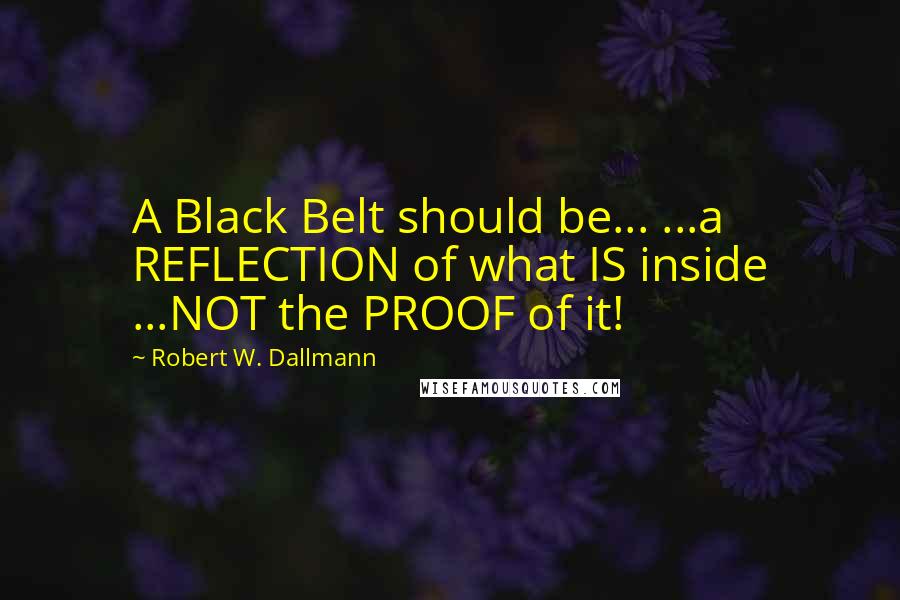 Robert W. Dallmann Quotes: A Black Belt should be... ...a REFLECTION of what IS inside ...NOT the PROOF of it!