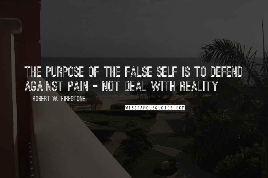 Robert W. Firestone Quotes: The purpose of the false self is to defend against pain - not deal with reality