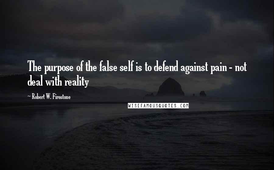 Robert W. Firestone Quotes: The purpose of the false self is to defend against pain - not deal with reality