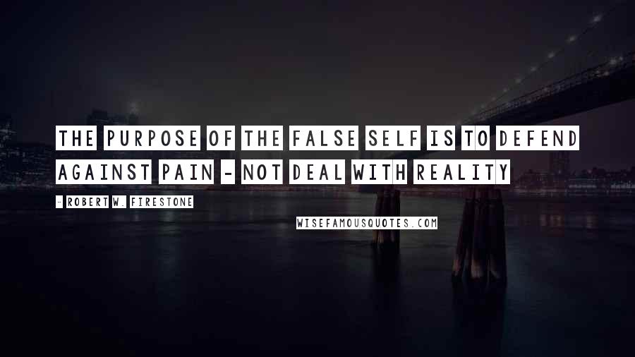 Robert W. Firestone Quotes: The purpose of the false self is to defend against pain - not deal with reality