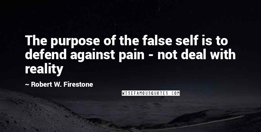 Robert W. Firestone Quotes: The purpose of the false self is to defend against pain - not deal with reality