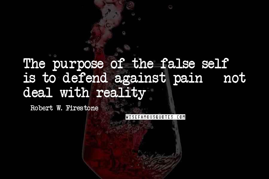 Robert W. Firestone Quotes: The purpose of the false self is to defend against pain - not deal with reality