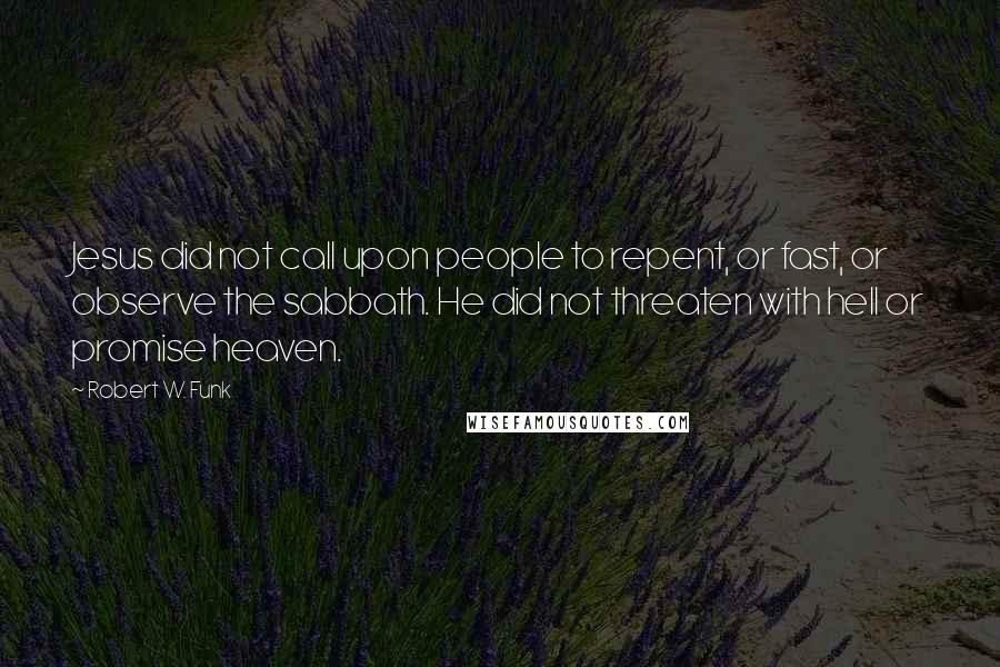 Robert W. Funk Quotes: Jesus did not call upon people to repent, or fast, or observe the sabbath. He did not threaten with hell or promise heaven.