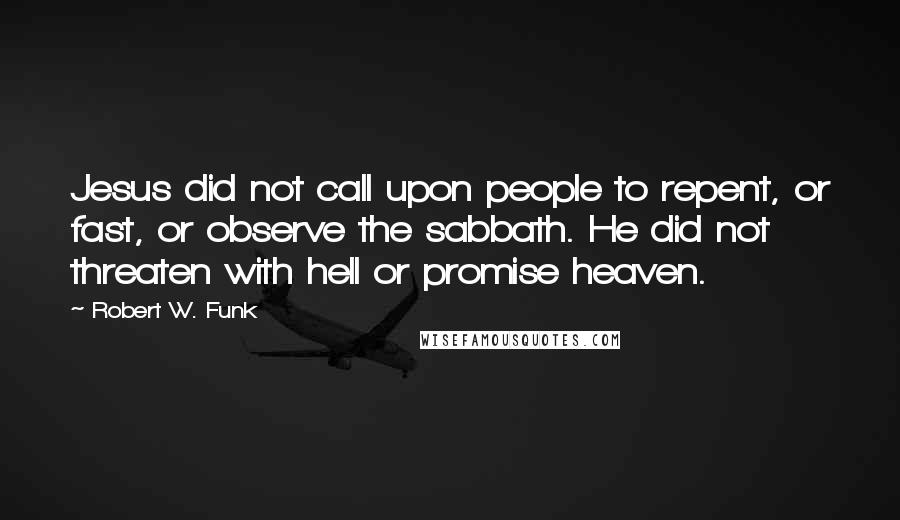 Robert W. Funk Quotes: Jesus did not call upon people to repent, or fast, or observe the sabbath. He did not threaten with hell or promise heaven.