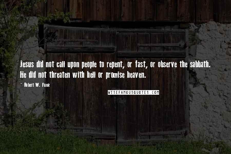 Robert W. Funk Quotes: Jesus did not call upon people to repent, or fast, or observe the sabbath. He did not threaten with hell or promise heaven.