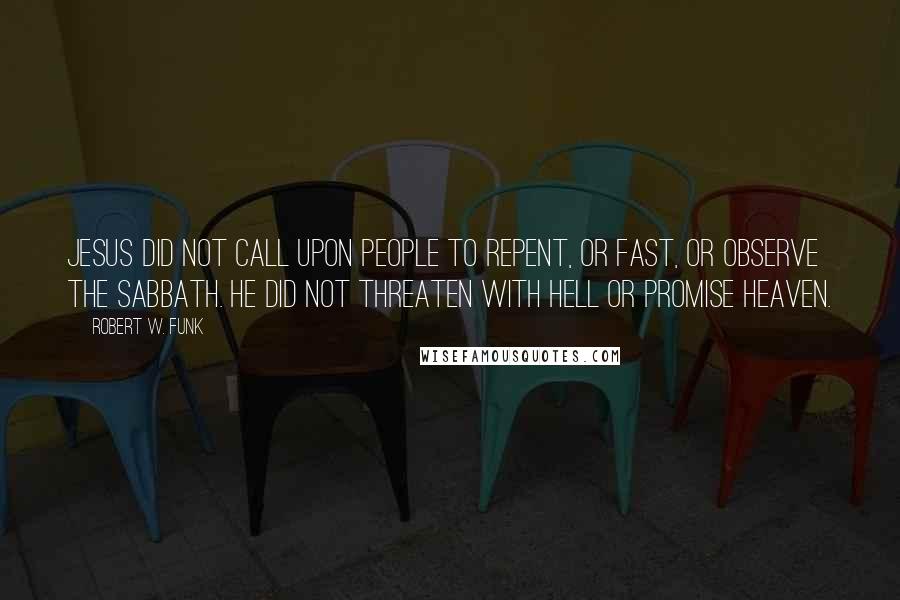 Robert W. Funk Quotes: Jesus did not call upon people to repent, or fast, or observe the sabbath. He did not threaten with hell or promise heaven.