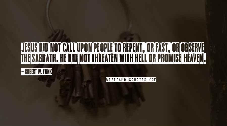 Robert W. Funk Quotes: Jesus did not call upon people to repent, or fast, or observe the sabbath. He did not threaten with hell or promise heaven.