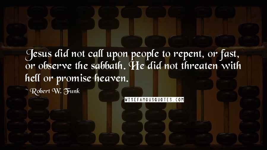 Robert W. Funk Quotes: Jesus did not call upon people to repent, or fast, or observe the sabbath. He did not threaten with hell or promise heaven.