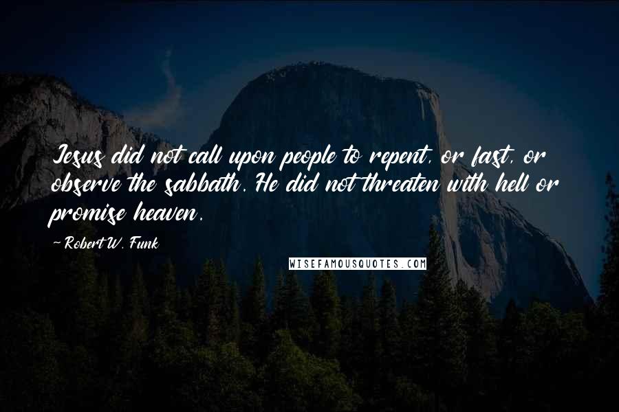 Robert W. Funk Quotes: Jesus did not call upon people to repent, or fast, or observe the sabbath. He did not threaten with hell or promise heaven.