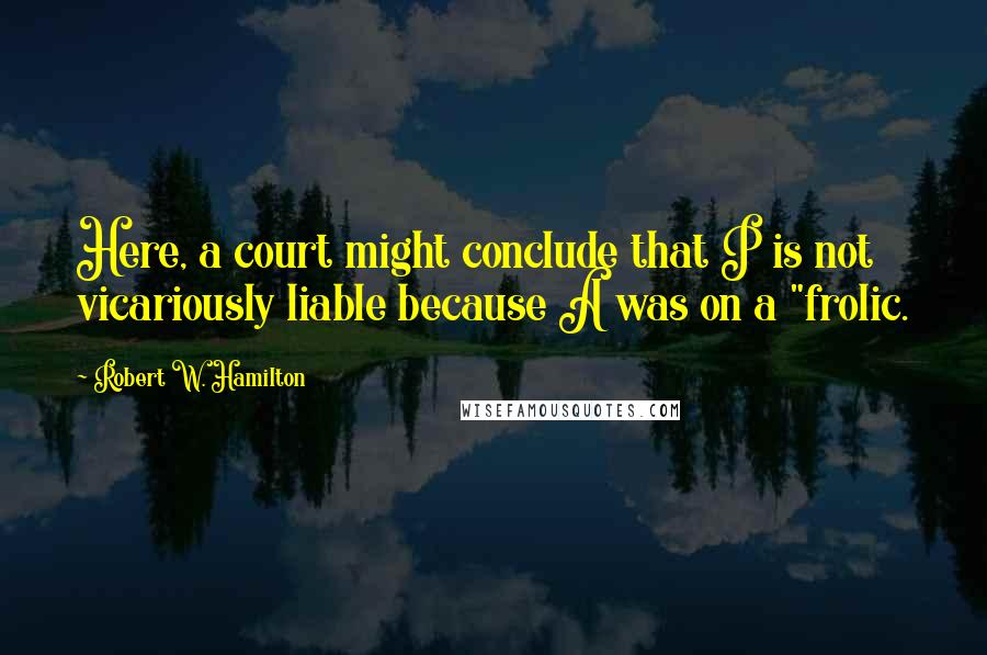 Robert W. Hamilton Quotes: Here, a court might conclude that P is not vicariously liable because A was on a "frolic.