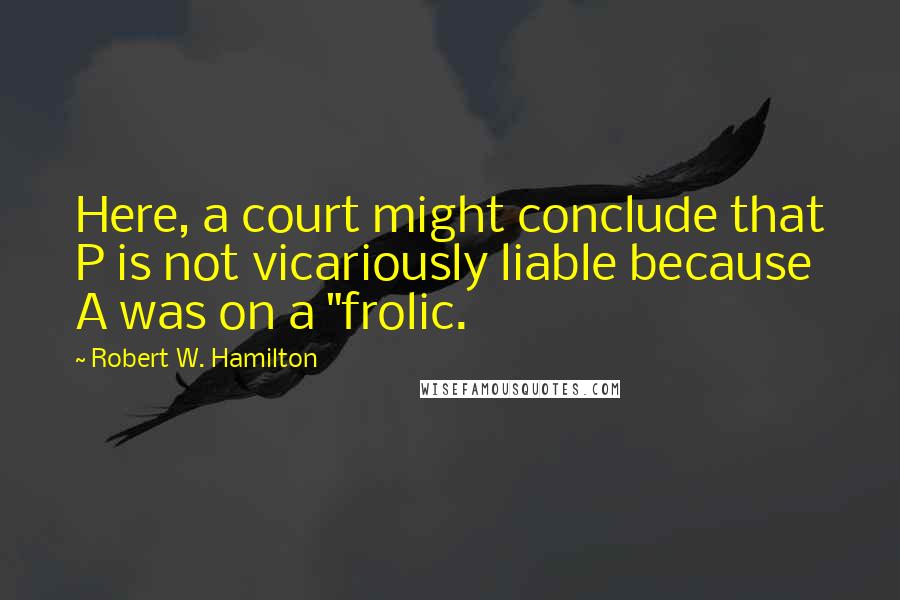 Robert W. Hamilton Quotes: Here, a court might conclude that P is not vicariously liable because A was on a "frolic.