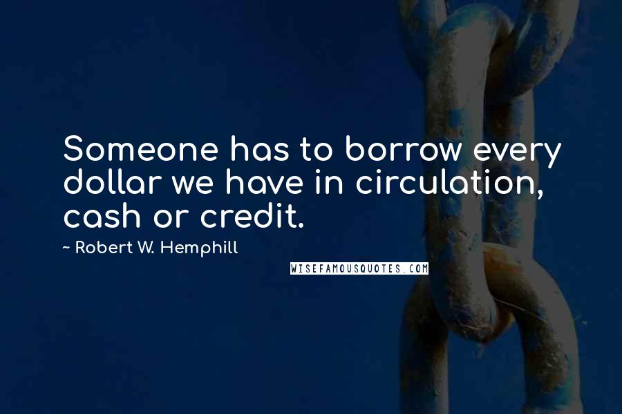 Robert W. Hemphill Quotes: Someone has to borrow every dollar we have in circulation, cash or credit.