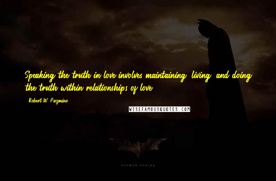 Robert W. Pazmino Quotes: Speaking the truth in love involves maintaining, living, and doing the truth within relationships of love.