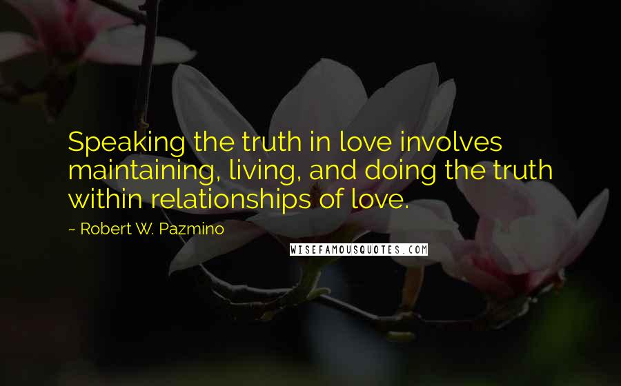 Robert W. Pazmino Quotes: Speaking the truth in love involves maintaining, living, and doing the truth within relationships of love.