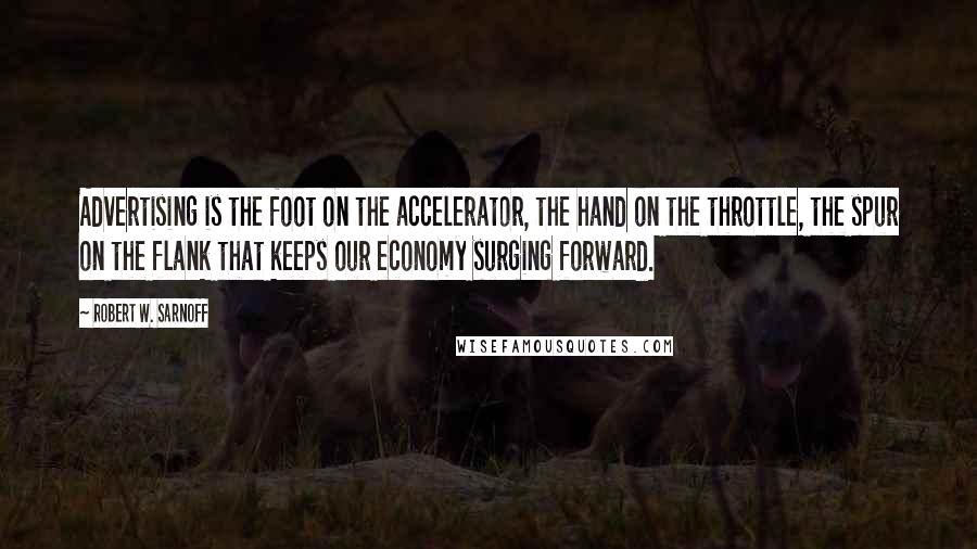 Robert W. Sarnoff Quotes: Advertising is the foot on the accelerator, the hand on the throttle, the spur on the flank that keeps our economy surging forward.
