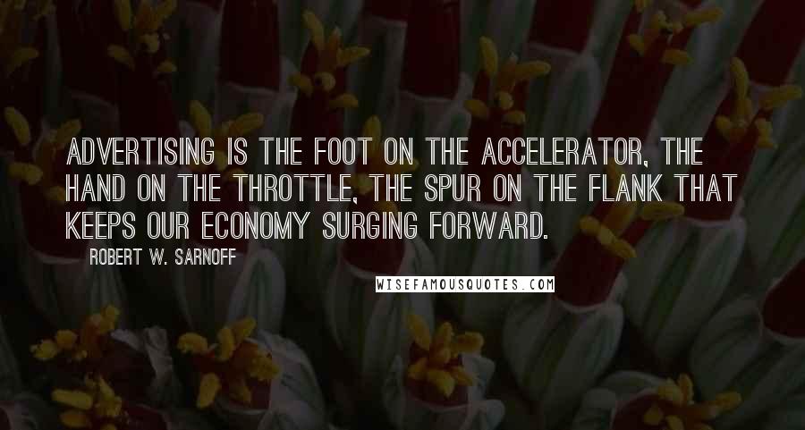 Robert W. Sarnoff Quotes: Advertising is the foot on the accelerator, the hand on the throttle, the spur on the flank that keeps our economy surging forward.