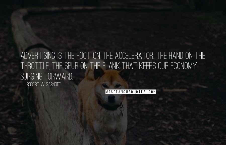 Robert W. Sarnoff Quotes: Advertising is the foot on the accelerator, the hand on the throttle, the spur on the flank that keeps our economy surging forward.