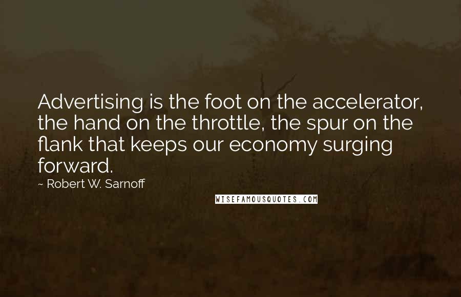 Robert W. Sarnoff Quotes: Advertising is the foot on the accelerator, the hand on the throttle, the spur on the flank that keeps our economy surging forward.