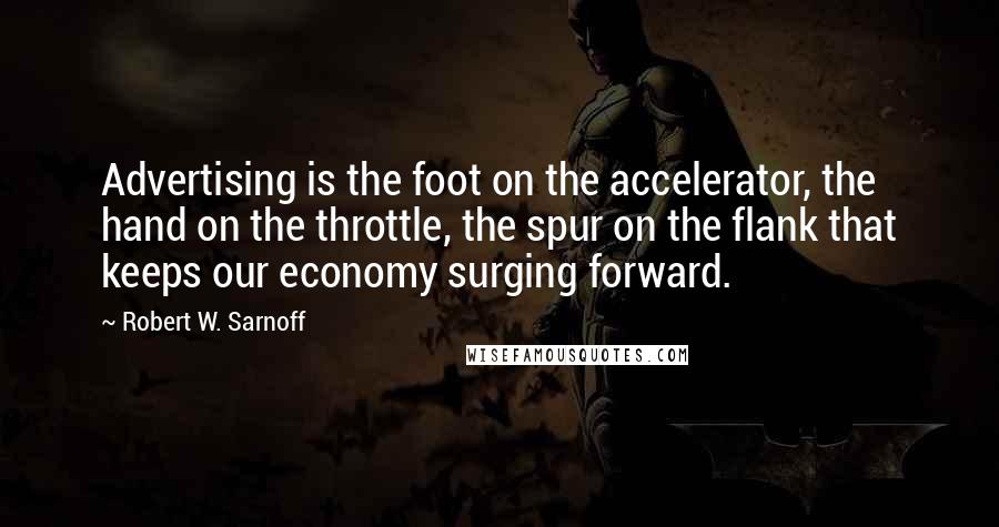 Robert W. Sarnoff Quotes: Advertising is the foot on the accelerator, the hand on the throttle, the spur on the flank that keeps our economy surging forward.