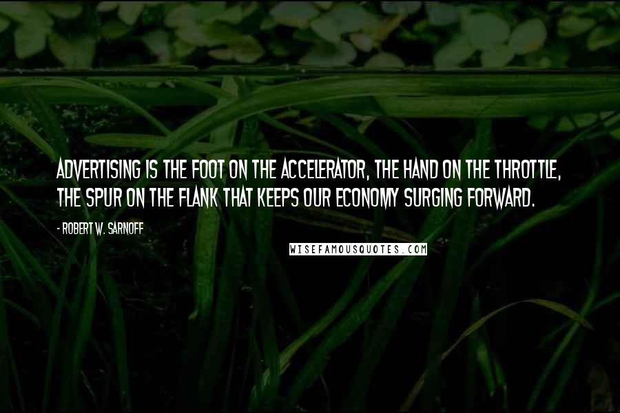 Robert W. Sarnoff Quotes: Advertising is the foot on the accelerator, the hand on the throttle, the spur on the flank that keeps our economy surging forward.