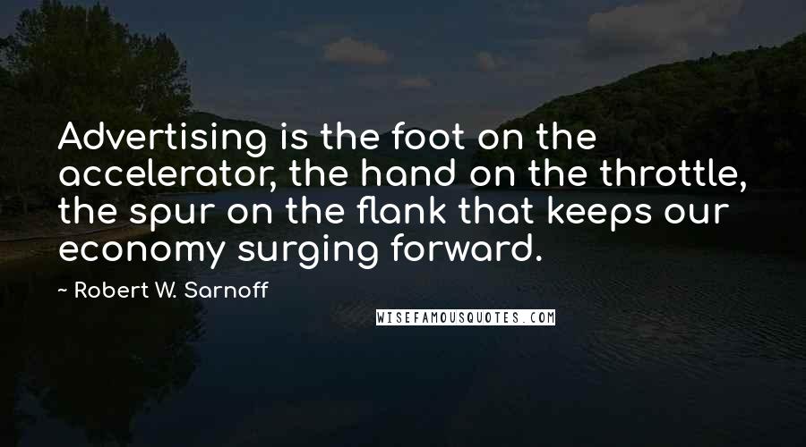 Robert W. Sarnoff Quotes: Advertising is the foot on the accelerator, the hand on the throttle, the spur on the flank that keeps our economy surging forward.