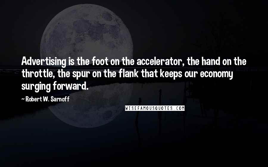 Robert W. Sarnoff Quotes: Advertising is the foot on the accelerator, the hand on the throttle, the spur on the flank that keeps our economy surging forward.