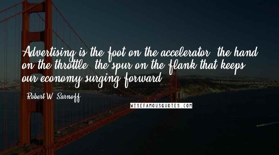 Robert W. Sarnoff Quotes: Advertising is the foot on the accelerator, the hand on the throttle, the spur on the flank that keeps our economy surging forward.