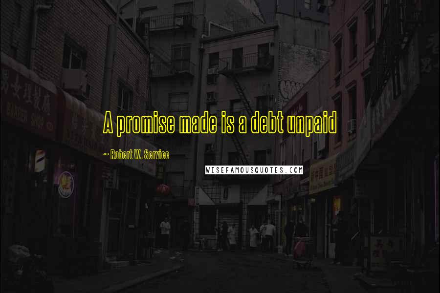 Robert W. Service Quotes: A promise made is a debt unpaid