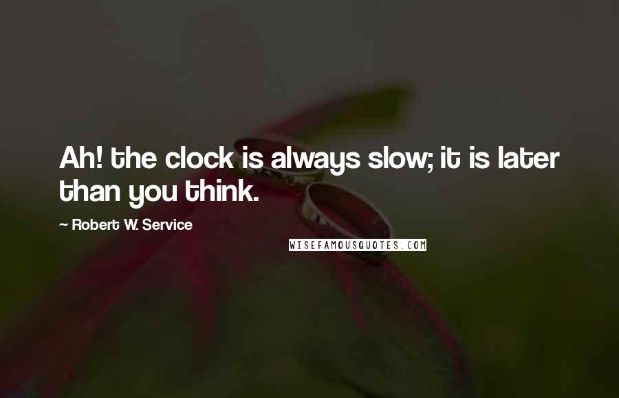 Robert W. Service Quotes: Ah! the clock is always slow; it is later than you think.