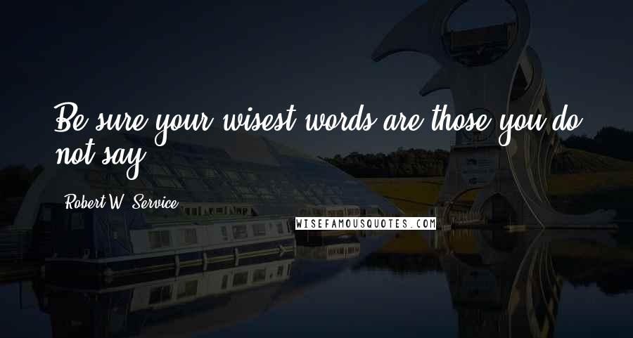 Robert W. Service Quotes: Be sure your wisest words are those you do not say.