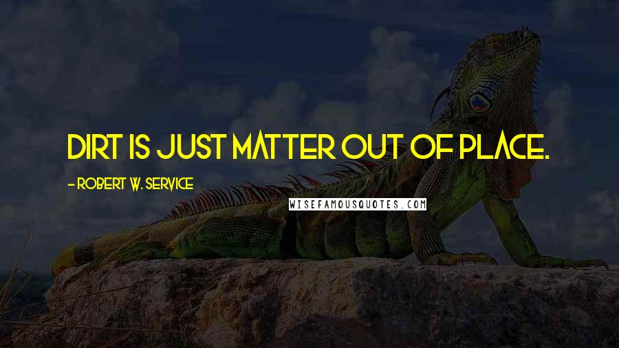 Robert W. Service Quotes: Dirt is just matter out of place.